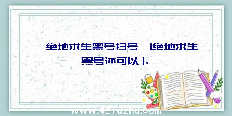 「绝地求生黑号扫号」|绝地求生黑号还可以卡嘛